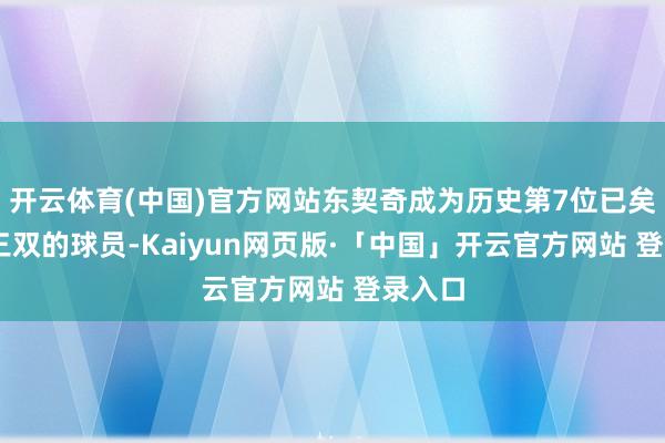 开云体育(中国)官方网站东契奇成为历史第7位已矣80次三双的球员-Kaiyun网页版·「中国」开云官方网站 登录入口