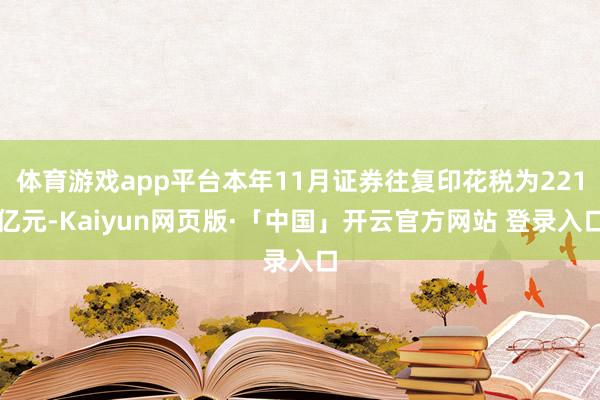 体育游戏app平台本年11月证券往复印花税为221亿元-Kaiyun网页版·「中国」开云官方网站 登录入口