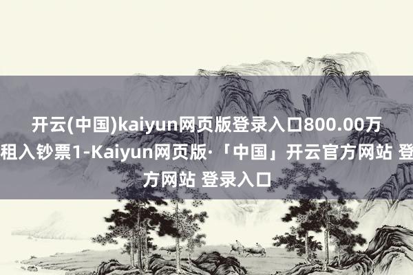 开云(中国)kaiyun网页版登录入口800.00万元以及租入钞票1-Kaiyun网页版·「中国」开云官方网站 登录入口