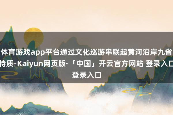 体育游戏app平台通过文化巡游串联起黄河沿岸九省特质-Kaiyun网页版·「中国」开云官方网站 登录入口