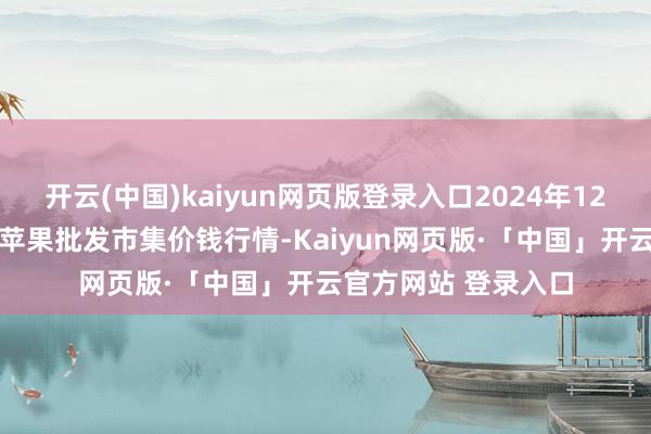 开云(中国)kaiyun网页版登录入口2024年12月17日国度级洛川苹果批发市集价钱行情-Kaiyun网页版·「中国」开云官方网站 登录入口
