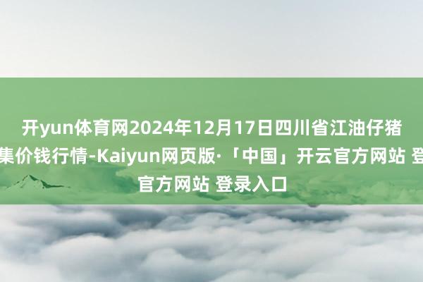 开yun体育网2024年12月17日四川省江油仔猪批发市集价钱行情-Kaiyun网页版·「中国」开云官方网站 登录入口
