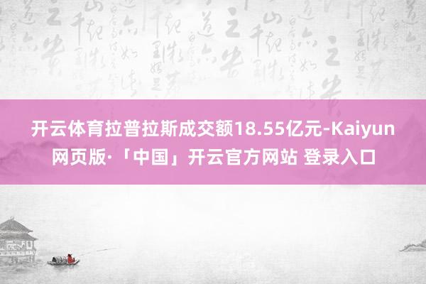 开云体育拉普拉斯成交额18.55亿元-Kaiyun网页版·「中国」开云官方网站 登录入口