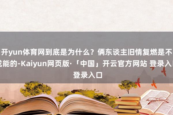 开yun体育网到底是为什么？俩东谈主旧情复燃是不成能的-Kaiyun网页版·「中国」开云官方网站 登录入口