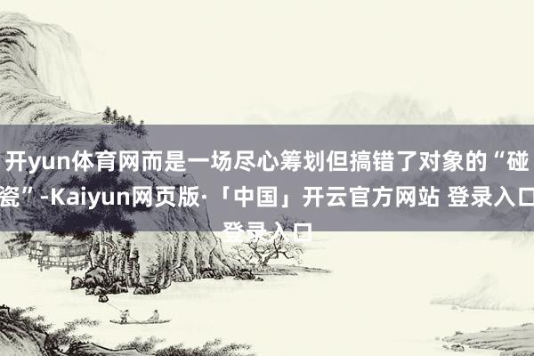 开yun体育网而是一场尽心筹划但搞错了对象的“碰瓷”-Kaiyun网页版·「中国」开云官方网站 登录入口
