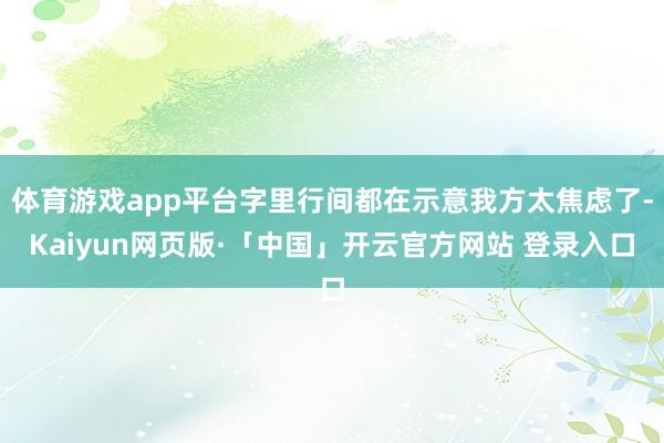体育游戏app平台字里行间都在示意我方太焦虑了-Kaiyun网页版·「中国」开云官方网站 登录入口