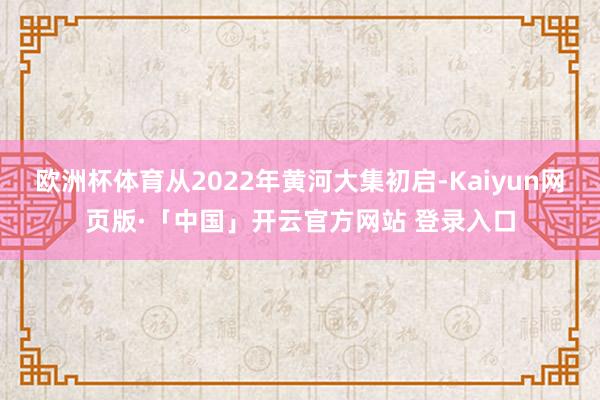 欧洲杯体育从2022年黄河大集初启-Kaiyun网页版·「中国」开云官方网站 登录入口