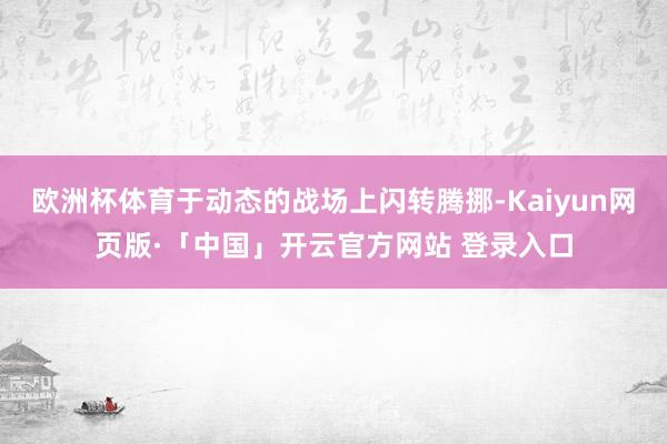 欧洲杯体育于动态的战场上闪转腾挪-Kaiyun网页版·「中国」开云官方网站 登录入口