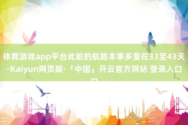 体育游戏app平台此前的航路本事多量在33至43天-Kaiyun网页版·「中国」开云官方网站 登录入口