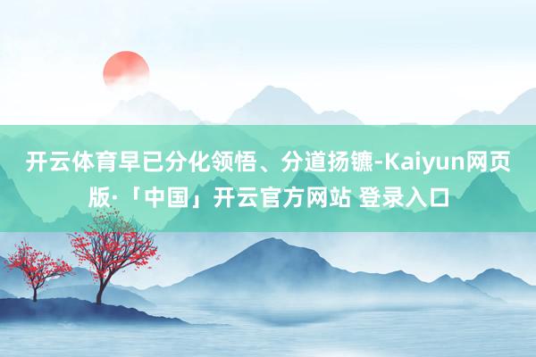 开云体育早已分化领悟、分道扬镳-Kaiyun网页版·「中国」开云官方网站 登录入口
