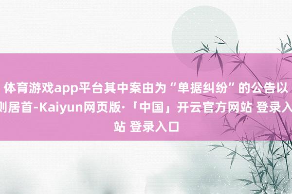 体育游戏app平台其中案由为“单据纠纷”的公告以5则居首-Kaiyun网页版·「中国」开云官方网站 登录入口