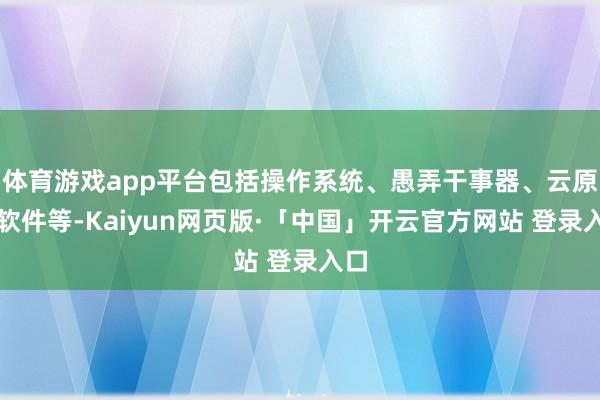 体育游戏app平台包括操作系统、愚弄干事器、云原生软件等-Kaiyun网页版·「中国」开云官方网站 登录入口