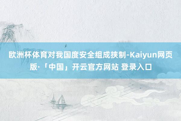 欧洲杯体育对我国度安全组成挟制-Kaiyun网页版·「中国」开云官方网站 登录入口