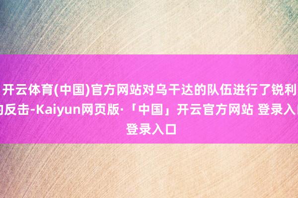 开云体育(中国)官方网站对乌干达的队伍进行了锐利的反击-Kaiyun网页版·「中国」开云官方网站 登录入口