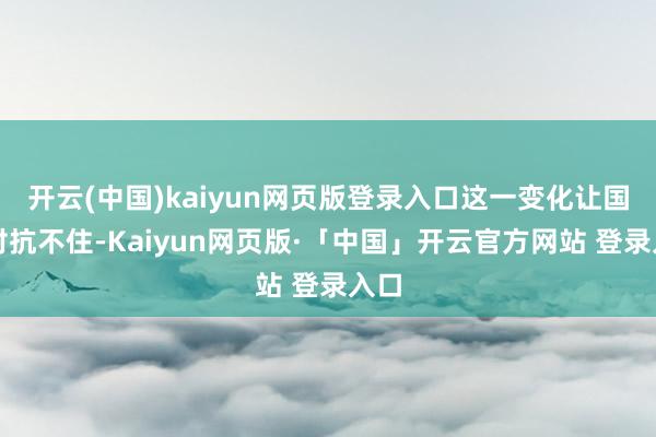 开云(中国)kaiyun网页版登录入口这一变化让国军对抗不住-Kaiyun网页版·「中国」开云官方网站 登录入口