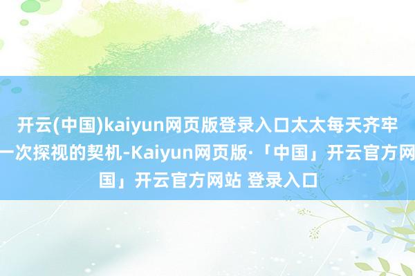 开云(中国)kaiyun网页版登录入口太太每天齐牢牢收拢唯独一次探视的契机-Kaiyun网页版·「中国」开云官方网站 登录入口