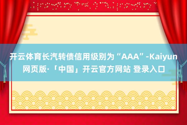 开云体育长汽转债信用级别为“AAA”-Kaiyun网页版·「中国」开云官方网站 登录入口