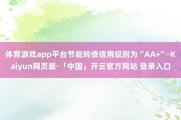 体育游戏app平台节能转债信用级别为“AA+”-Kaiyun网页版·「中国」开云官方网站 登录入口
