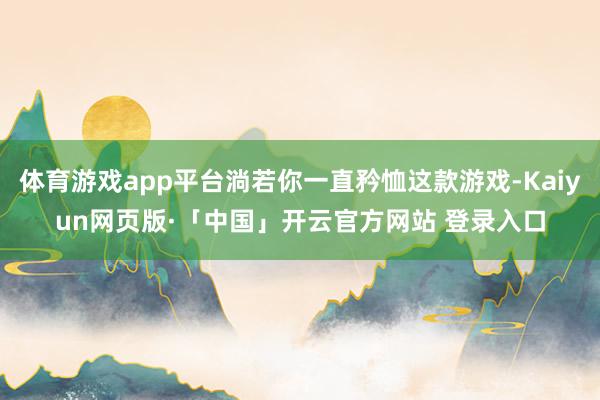 体育游戏app平台淌若你一直矜恤这款游戏-Kaiyun网页版·「中国」开云官方网站 登录入口