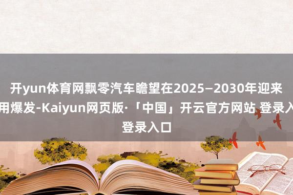 开yun体育网飘零汽车瞻望在2025—2030年迎来商用爆发-Kaiyun网页版·「中国」开云官方网站 登录入口