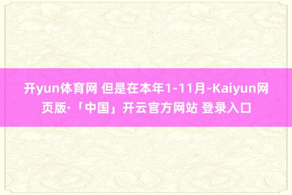 开yun体育网 但是在本年1-11月-Kaiyun网页版·「中国」开云官方网站 登录入口