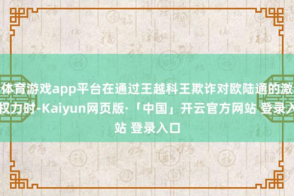 体育游戏app平台在通过王越科王欺诈对欧陆通的激动权力时-Kaiyun网页版·「中国」开云官方网站 登录入口