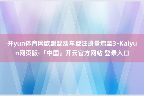 开yun体育网欧盟混动车型注册量增至3-Kaiyun网页版·「中国」开云官方网站 登录入口