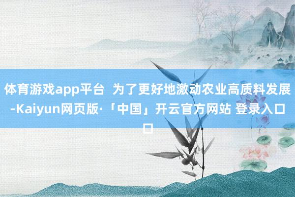 体育游戏app平台 为了更好地激动农业高质料发展-Kaiyun网页版·「中国」开云官方网站 登录入口