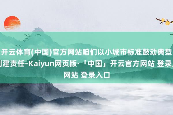 开云体育(中国)官方网站咱们以小城市标准鼓动典型镇创建责任-Kaiyun网页版·「中国」开云官方网站 登录入口