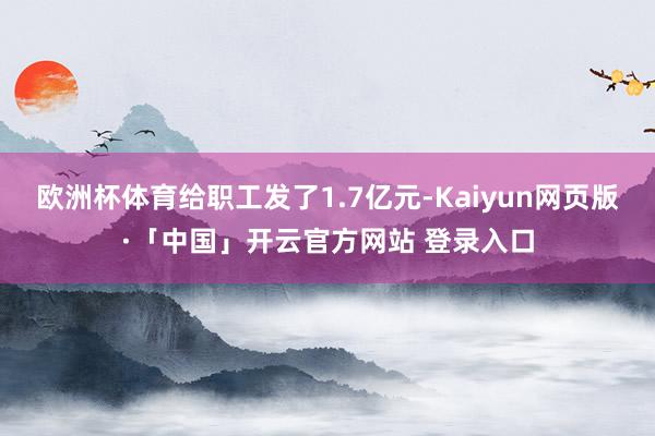欧洲杯体育给职工发了1.7亿元-Kaiyun网页版·「中国」开云官方网站 登录入口