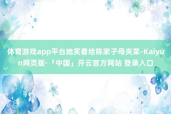 体育游戏app平台她笑着给陈家子母夹菜-Kaiyun网页版·「中国」开云官方网站 登录入口