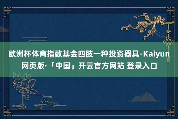 欧洲杯体育指数基金四肢一种投资器具-Kaiyun网页版·「中国」开云官方网站 登录入口