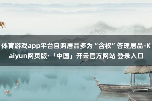 体育游戏app平台自购居品多为“含权”答理居品-Kaiyun网页版·「中国」开云官方网站 登录入口