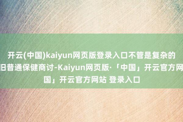 开云(中国)kaiyun网页版登录入口不管是复杂的妇科疾病照旧普通保健商讨-Kaiyun网页版·「中国」开云官方网站 登录入口