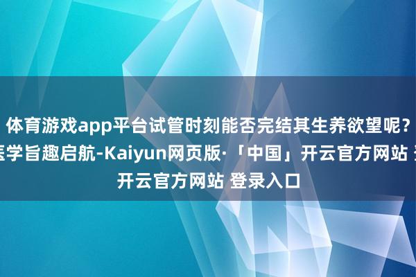 体育游戏app平台试管时刻能否完结其生养欲望呢？从生殖医学旨趣启航-Kaiyun网页版·「中国」开云官方网站 登录入口