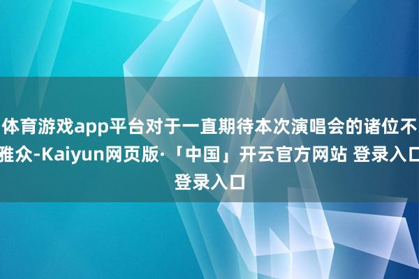 体育游戏app平台对于一直期待本次演唱会的诸位不雅众-Kaiyun网页版·「中国」开云官方网站 登录入口