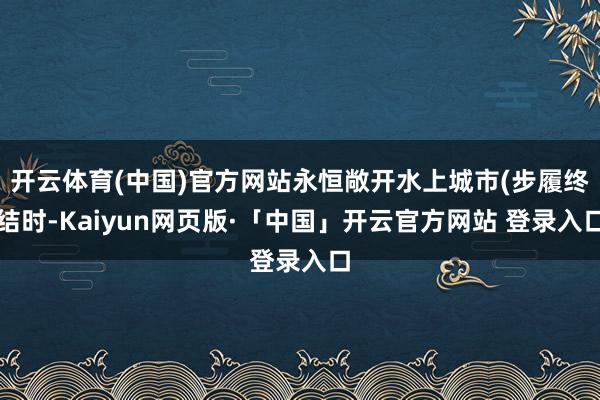 开云体育(中国)官方网站永恒敞开水上城市(步履终结时-Kaiyun网页版·「中国」开云官方网站 登录入口