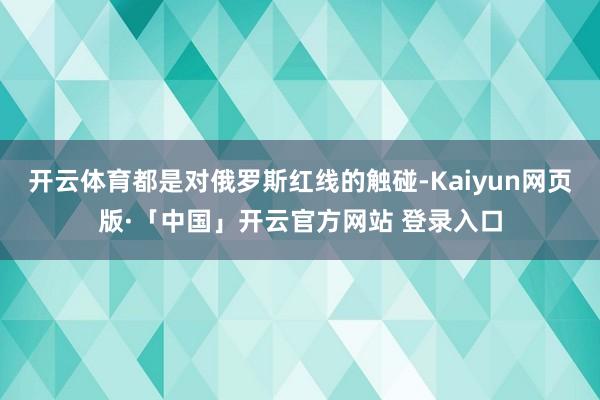 开云体育都是对俄罗斯红线的触碰-Kaiyun网页版·「中国」开云官方网站 登录入口