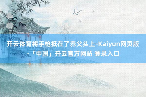 开云体育将手枪抵在了养父头上-Kaiyun网页版·「中国」开云官方网站 登录入口