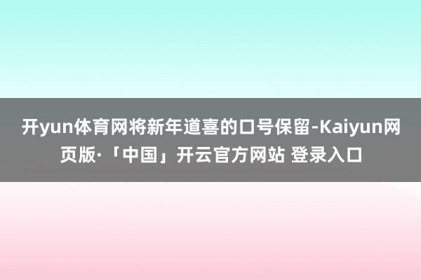 开yun体育网将新年道喜的口号保留-Kaiyun网页版·「中国」开云官方网站 登录入口
