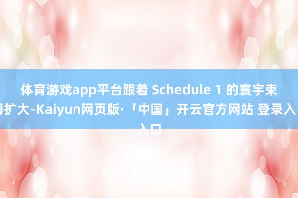 体育游戏app平台跟着 Schedule 1 的寰宇束缚扩大-Kaiyun网页版·「中国」开云官方网站 登录入口