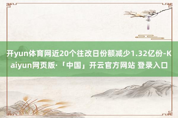 开yun体育网近20个往改日份额减少1.32亿份-Kaiyun网页版·「中国」开云官方网站 登录入口