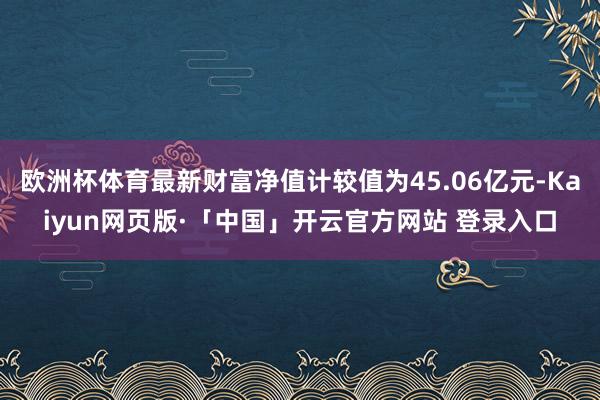 欧洲杯体育最新财富净值计较值为45.06亿元-Kaiyun网页版·「中国」开云官方网站 登录入口
