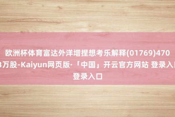 欧洲杯体育富达外洋增捏想考乐解释(01769)470.3万股-Kaiyun网页版·「中国」开云官方网站 登录入口