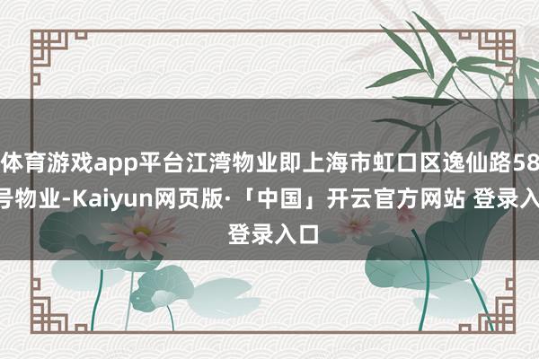 体育游戏app平台江湾物业即上海市虹口区逸仙路580号物业-Kaiyun网页版·「中国」开云官方网站 登录入口
