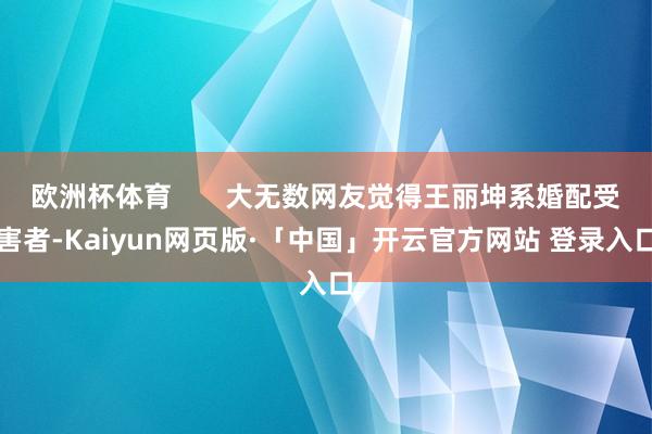 欧洲杯体育 大无数网友觉得王丽坤系婚配受害者-Kaiyun网页版·「中国」开云官方网站 登录入口
