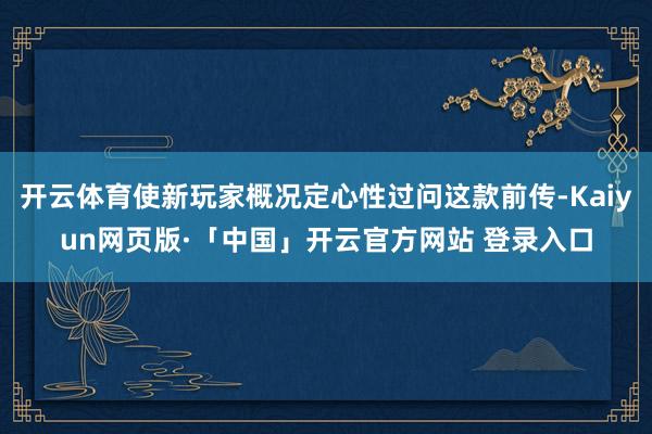 开云体育使新玩家概况定心性过问这款前传-Kaiyun网页版·「中国」开云官方网站 登录入口