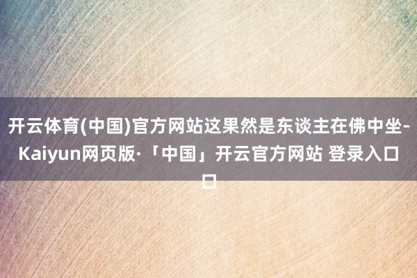 开云体育(中国)官方网站这果然是东谈主在佛中坐-Kaiyun网页版·「中国」开云官方网站 登录入口