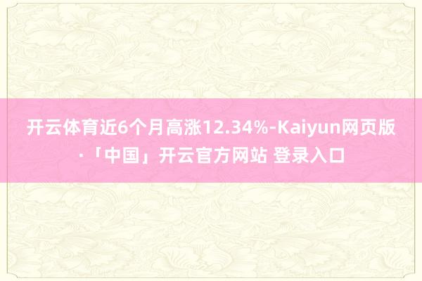 开云体育近6个月高涨12.34%-Kaiyun网页版·「中国」开云官方网站 登录入口