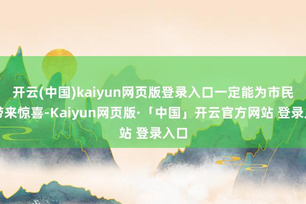 开云(中国)kaiyun网页版登录入口一定能为市民们带来惊喜-Kaiyun网页版·「中国」开云官方网站 登录入口